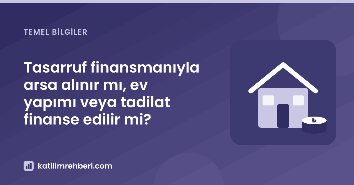 Tasarruf finansmanıyla arsa alınır mı, ev yapımı veya tadilat finanse edilir mi?